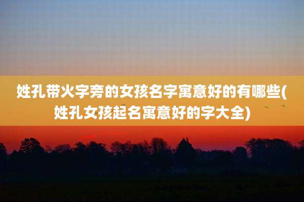 姓孔带火字旁的女孩名字寓意好的有哪些(姓孔女孩起名寓意好的字大全)