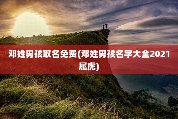 邓姓男孩取名免费(邓姓男孩名字大全2021属虎)