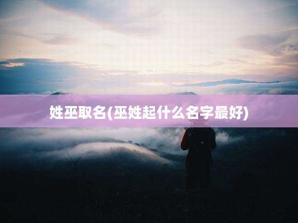 姓巫取名(巫姓起什么名字最好)