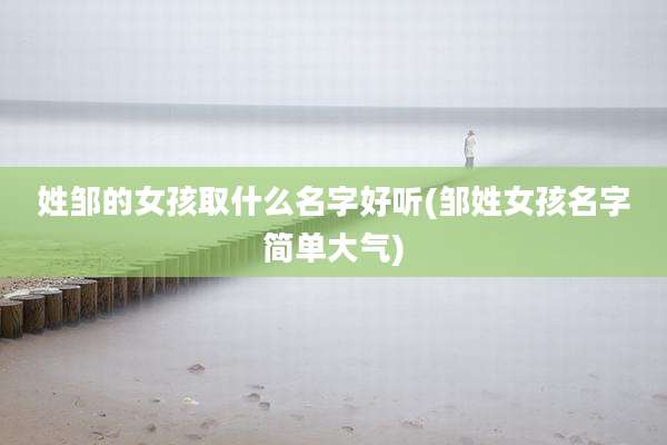 姓邹的女孩取什么名字好听(邹姓女孩名字简单大气)