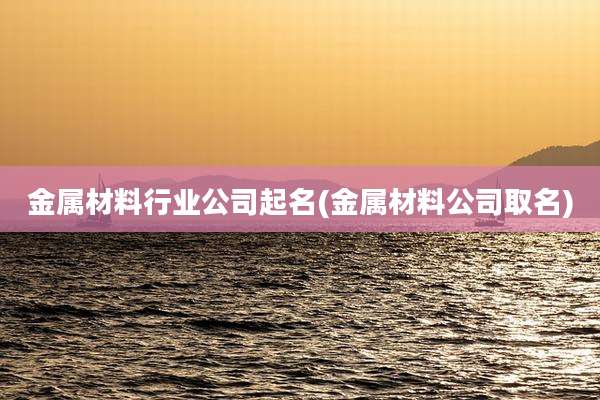 金属材料行业公司起名(金属材料公司取名)