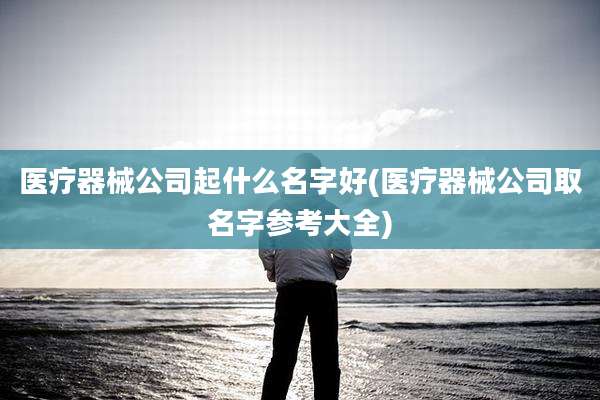 医疗器械公司起什么名字好(医疗器械公司取名字参考大全)