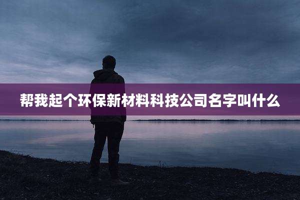 帮我起个环保新材料科技公司名字叫什么