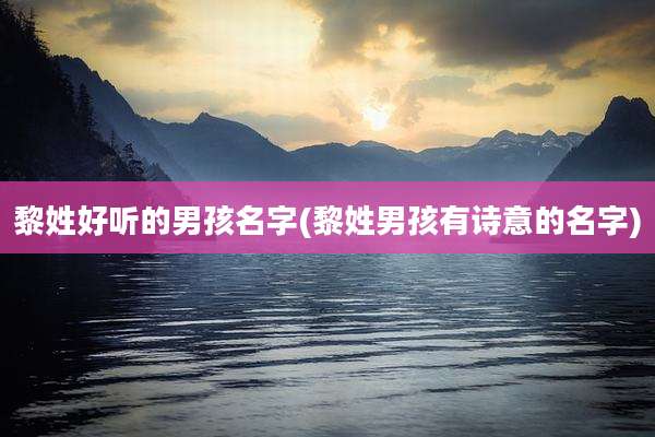 黎姓好听的男孩名字(黎姓男孩有诗意的名字)