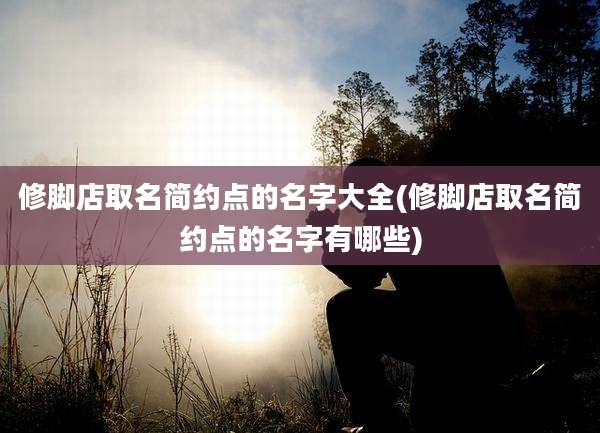 修脚店取名简约点的名字大全(修脚店取名简约点的名字有哪些)