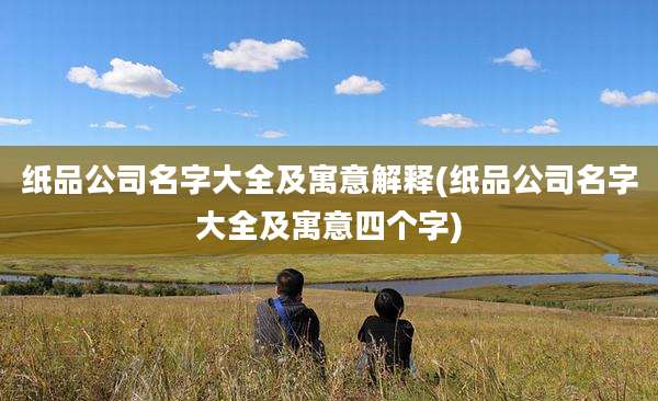 纸品公司名字大全及寓意解释(纸品公司名字大全及寓意四个字)