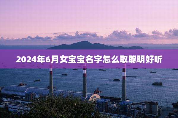 2024年6月女宝宝名字怎么取聪明好听