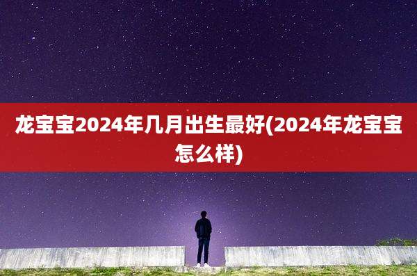龙宝宝2024年几月出生最好(2024年龙宝宝怎么样)