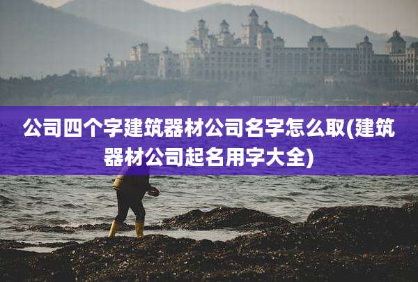 公司四个字建筑器材公司名字怎么取(建筑器材公司起名用字大全)