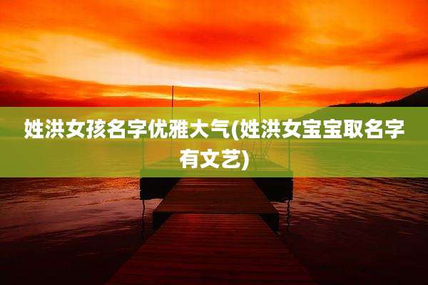 姓洪女孩名字优雅大气(姓洪女宝宝取名字有文艺)