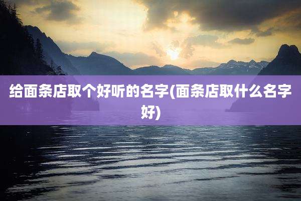 给面条店取个好听的名字(面条店取什么名字好)