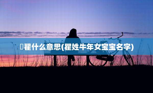 祎翟什么意思(瞿姓牛年女宝宝名字)