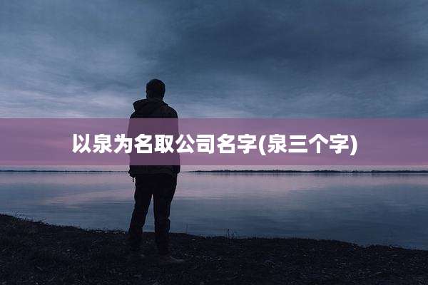 以泉为名取公司名字(泉三个字)