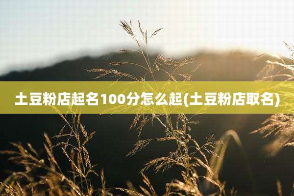 土豆粉店起名100分怎么起(土豆粉店取名)
