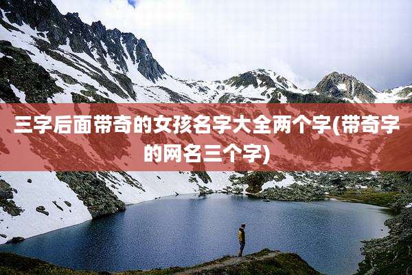 三字后面带奇的女孩名字大全两个字(带奇字的网名三个字)
