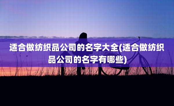 适合做纺织品公司的名字大全(适合做纺织品公司的名字有哪些)