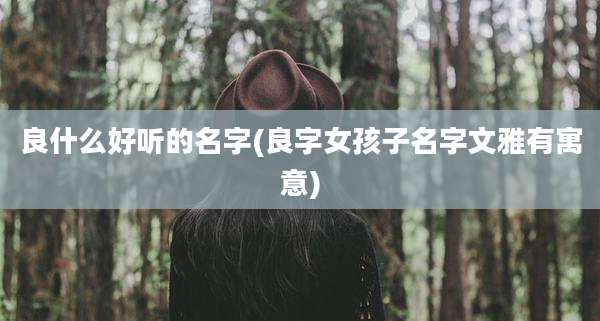 良什么好听的名字(良字女孩子名字文雅有寓意)