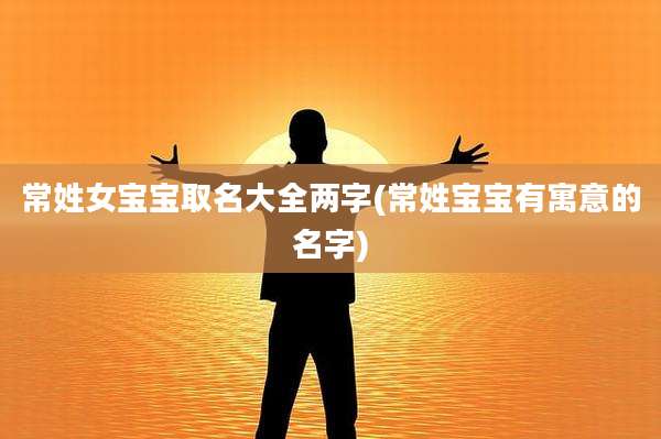 常姓女宝宝取名大全两字(常姓宝宝有寓意的名字)