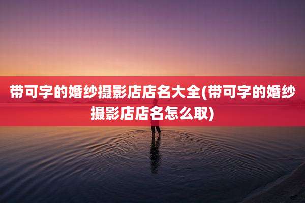 带可字的婚纱摄影店店名大全(带可字的婚纱摄影店店名怎么取)
