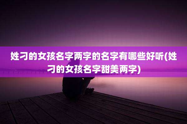 姓刁的女孩名字两字的名字有哪些好听(姓刁的女孩名字甜美两字)