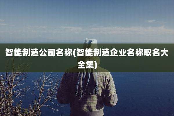 智能制造公司名称(智能制造企业名称取名大全集)