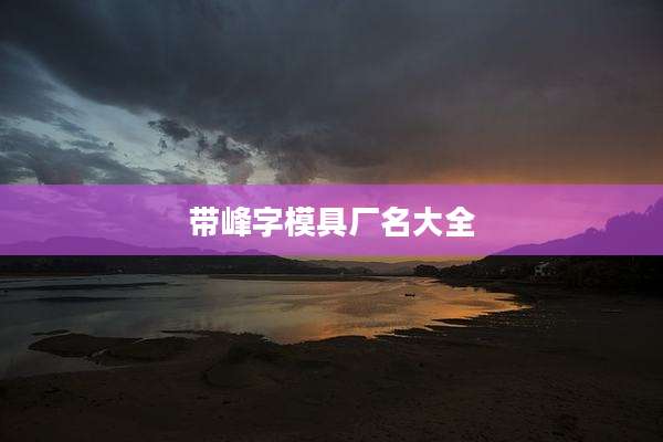 带峰字模具厂名大全