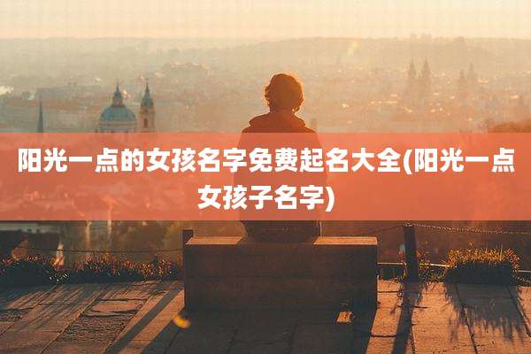 阳光一点的女孩名字免费起名大全(阳光一点女孩子名字)