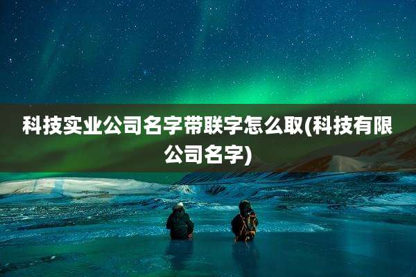 科技实业公司名字带联字怎么取(科技有限公司名字)