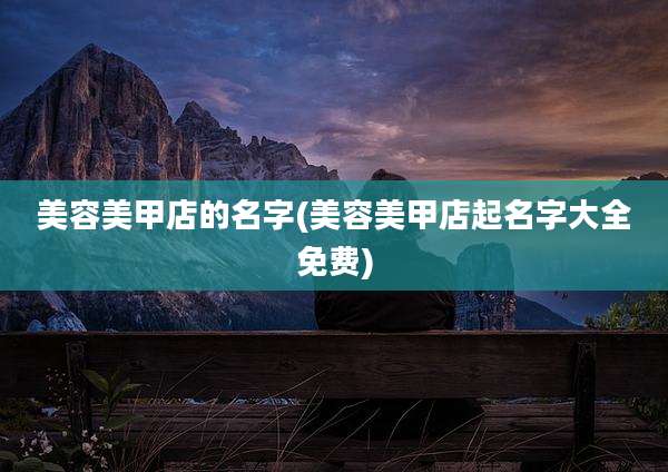 美容美甲店的名字(美容美甲店起名字大全免费)