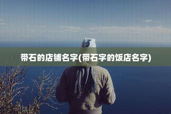 带石的店铺名字(带石字的饭店名字)