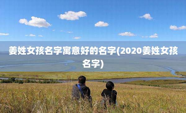 姜姓女孩名字寓意好的名字(2020姜姓女孩名字)