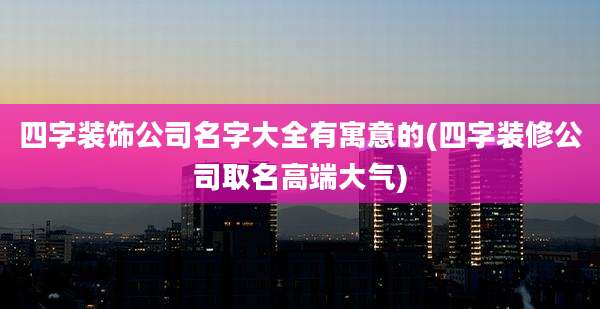 四字装饰公司名字大全有寓意的(四字装修公司取名高端大气)