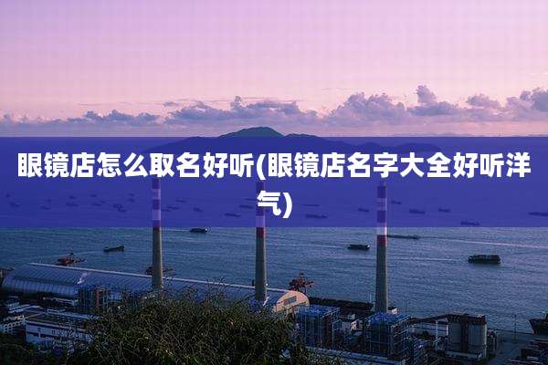 眼镜店怎么取名好听(眼镜店名字大全好听洋气)