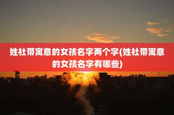 姓杜带寓意的女孩名字两个字(姓杜带寓意的女孩名字有哪些)