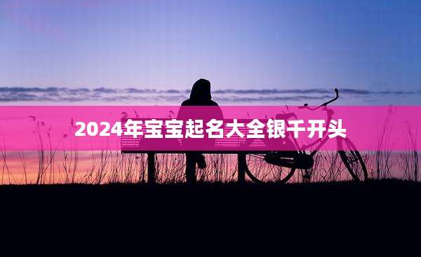 2024年宝宝起名大全银千开头