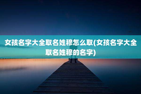 女孩名字大全取名姓穆怎么取(女孩名字大全取名姓穆的名字)