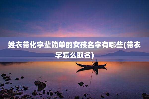 姓衣带化字辈简单的女孩名字有哪些(带衣字怎么取名)
