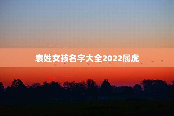 袁姓女孩名字大全2022属虎