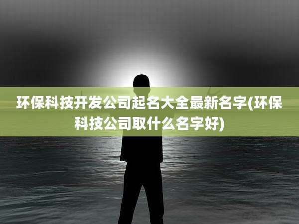 环保科技开发公司起名大全最新名字(环保科技公司取什么名字好)