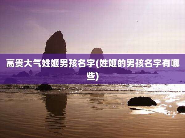 高贵大气姓姬男孩名字(姓姬的男孩名字有哪些)