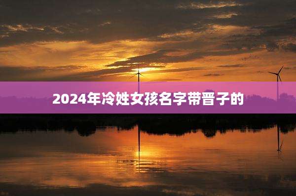 2024年冷姓女孩名字带晋子的