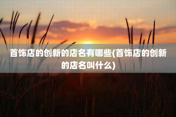 首饰店的创新的店名有哪些(首饰店的创新的店名叫什么)