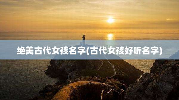 绝美古代女孩名字(古代女孩好听名字)
