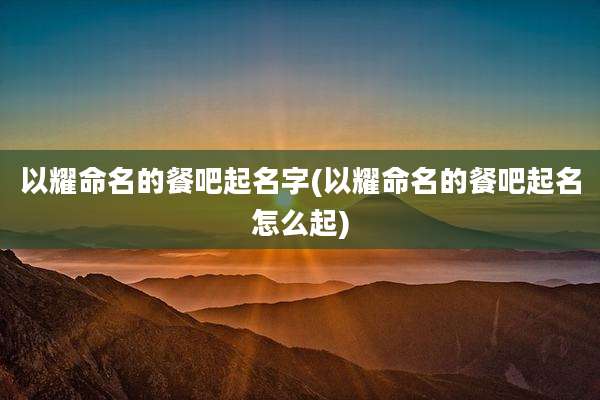 以耀命名的餐吧起名字(以耀命名的餐吧起名怎么起)
