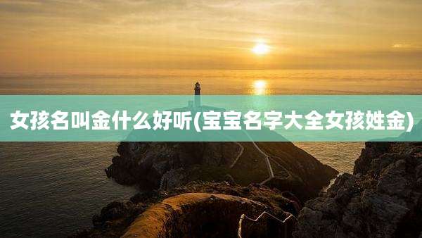 女孩名叫金什么好听(宝宝名字大全女孩姓金)