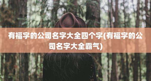 有福字的公司名字大全四个字(有福字的公司名字大全霸气)
