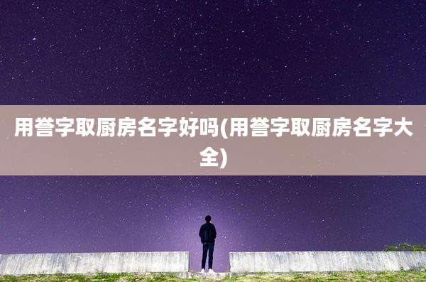 用誉字取厨房名字好吗(用誉字取厨房名字大全)