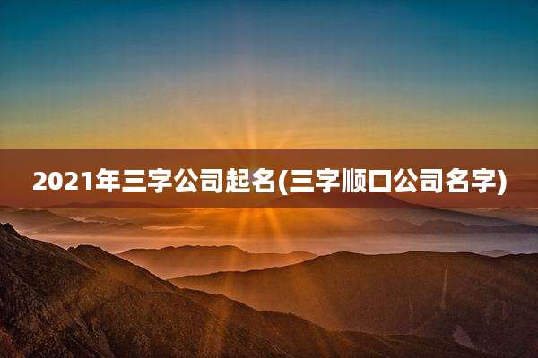 2021年三字公司起名(三字顺口公司名字)