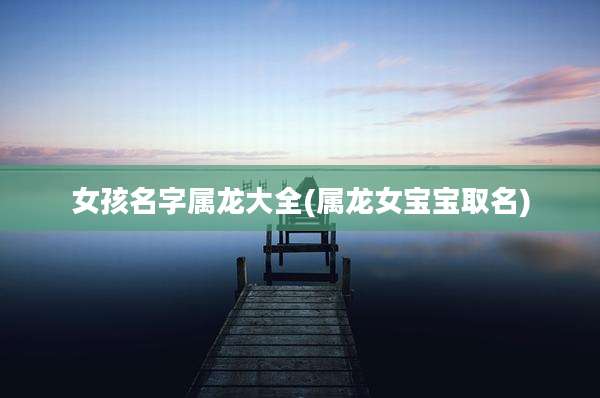 女孩名字属龙大全(属龙女宝宝取名)