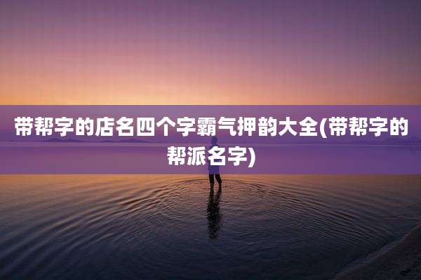 带帮字的店名四个字霸气押韵大全(带帮字的帮派名字)